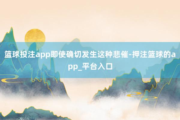 篮球投注app即使确切发生这种悲催-押注篮球的app_平台入口