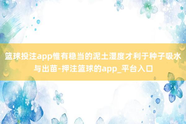 篮球投注app惟有稳当的泥土湿度才利于种子吸水与出苗-押注篮球的app_平台入口