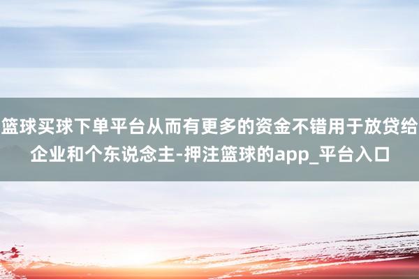 篮球买球下单平台从而有更多的资金不错用于放贷给企业和个东说念主-押注篮球的app_平台入口