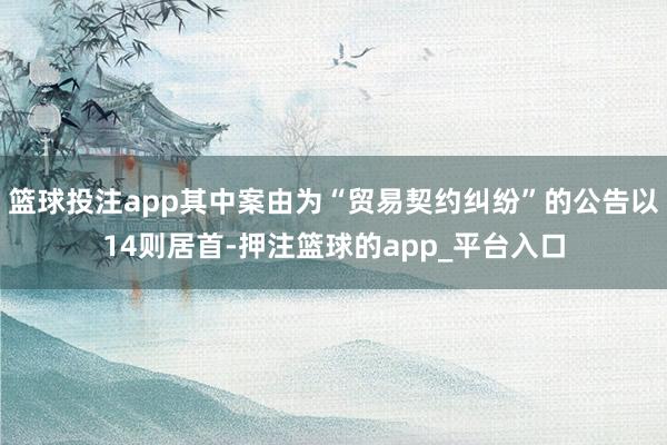 篮球投注app其中案由为“贸易契约纠纷”的公告以14则居首-押注篮球的app_平台入口