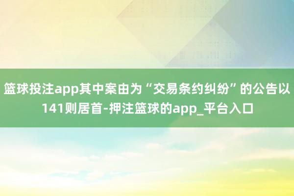 篮球投注app其中案由为“交易条约纠纷”的公告以141则居首-押注篮球的app_平台入口