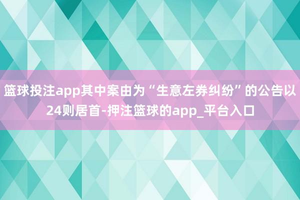 篮球投注app其中案由为“生意左券纠纷”的公告以24则居首-押注篮球的app_平台入口