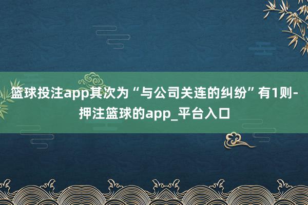 篮球投注app其次为“与公司关连的纠纷”有1则-押注篮球的app_平台入口