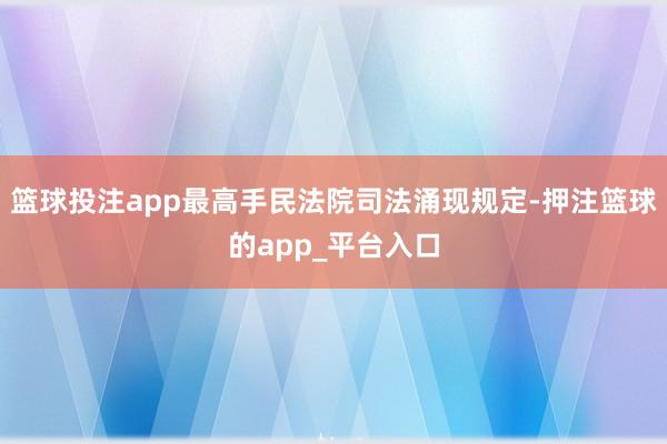 篮球投注app最高手民法院司法涌现规定-押注篮球的app_平台入口