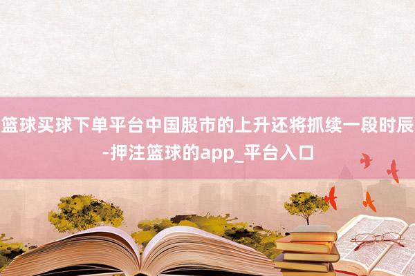 篮球买球下单平台中国股市的上升还将抓续一段时辰-押注篮球的app_平台入口