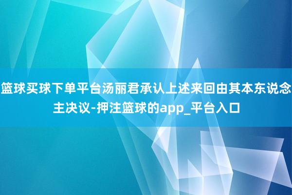 篮球买球下单平台汤丽君承认上述来回由其本东说念主决议-押注篮球的app_平台入口