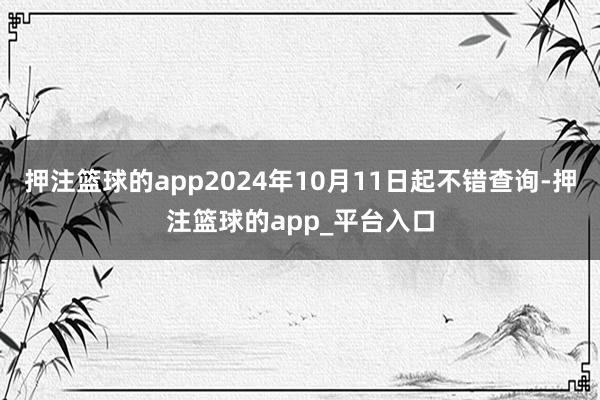 押注篮球的app2024年10月11日起不错查询-押注篮球的app_平台入口