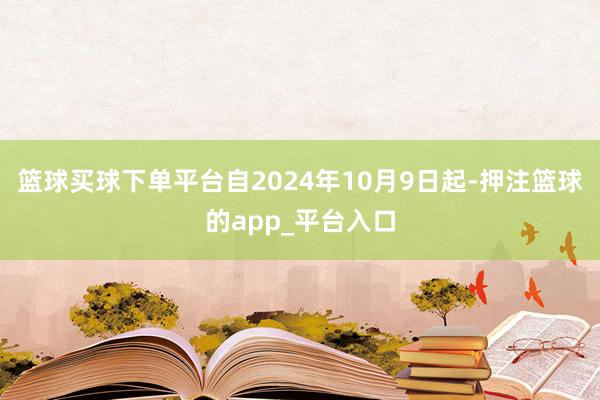 篮球买球下单平台自2024年10月9日起-押注篮球的app_平台入口