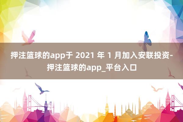 押注篮球的app于 2021 年 1 月加入安联投资-押注篮球的app_平台入口