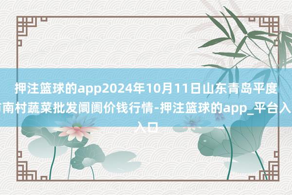 押注篮球的app2024年10月11日山东青岛平度市南村蔬菜批发阛阓价钱行情-押注篮球的app_平台入口