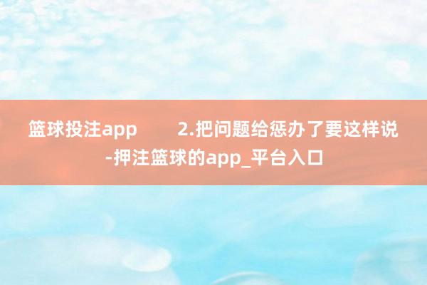 篮球投注app        2.把问题给惩办了要这样说-押注篮球的app_平台入口