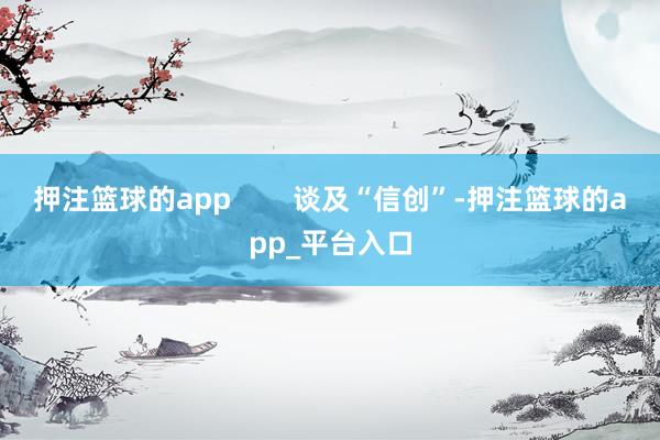 押注篮球的app        谈及“信创”-押注篮球的app_平台入口