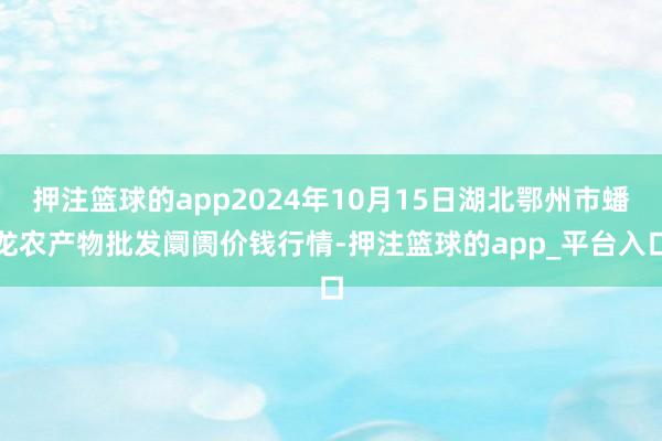 押注篮球的app2024年10月15日湖北鄂州市蟠龙农产物批发阛阓价钱行情-押注篮球的app_平台入口