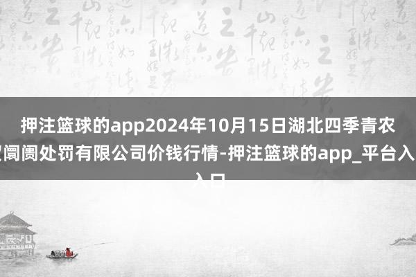 押注篮球的app2024年10月15日湖北四季青农贸阛阓处罚有限公司价钱行情-押注篮球的app_平台入口