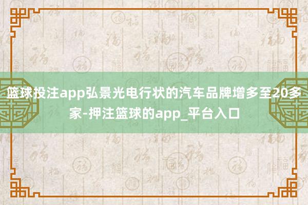 篮球投注app弘景光电行状的汽车品牌增多至20多家-押注篮球的app_平台入口