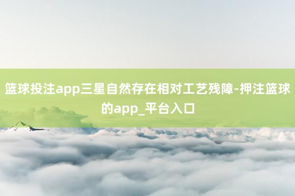 篮球投注app三星自然存在相对工艺残障-押注篮球的app_平台入口