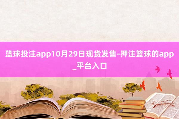 篮球投注app10月29日现货发售-押注篮球的app_平台入口