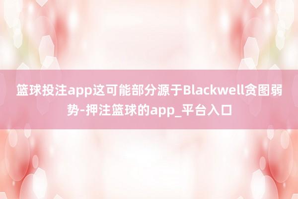 篮球投注app这可能部分源于Blackwell贪图弱势-押注篮球的app_平台入口