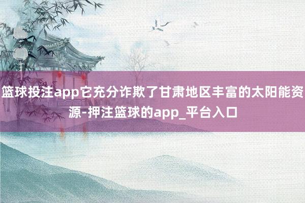 篮球投注app它充分诈欺了甘肃地区丰富的太阳能资源-押注篮球的app_平台入口