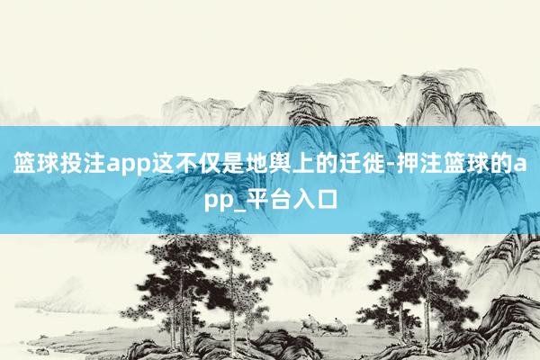 篮球投注app这不仅是地舆上的迁徙-押注篮球的app_平台入口