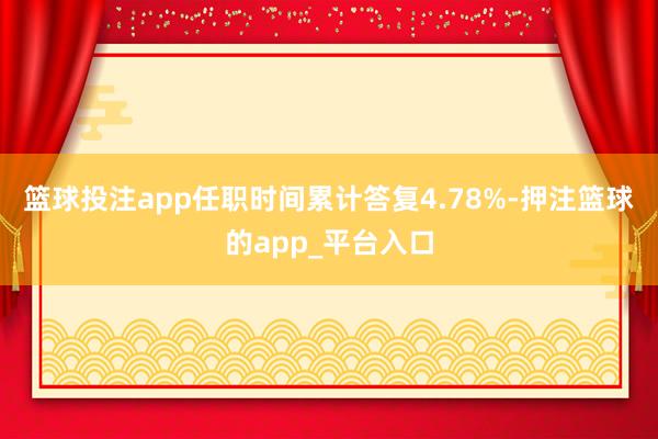 篮球投注app任职时间累计答复4.78%-押注篮球的app_平台入口