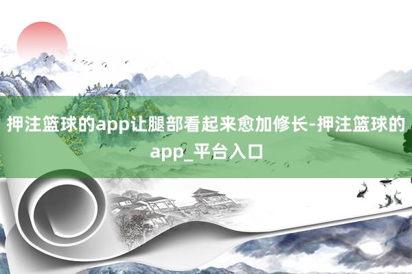 押注篮球的app让腿部看起来愈加修长-押注篮球的app_平台入口