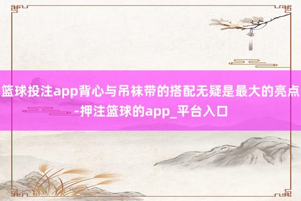 篮球投注app背心与吊袜带的搭配无疑是最大的亮点-押注篮球的app_平台入口