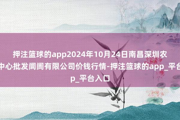 押注篮球的app2024年10月24日南昌深圳农居品中心批发阛阓有限公司价钱行情-押注篮球的app_平台入口