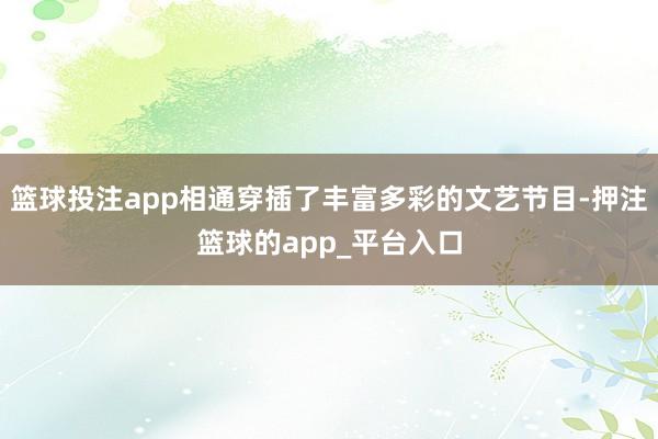 篮球投注app相通穿插了丰富多彩的文艺节目-押注篮球的app_平台入口