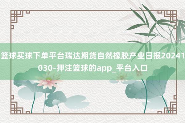 篮球买球下单平台瑞达期货自然橡胶产业日报20241030-押注篮球的app_平台入口