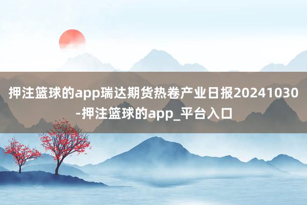 押注篮球的app瑞达期货热卷产业日报20241030-押注篮球的app_平台入口