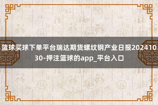 篮球买球下单平台瑞达期货螺纹钢产业日报20241030-押注篮球的app_平台入口