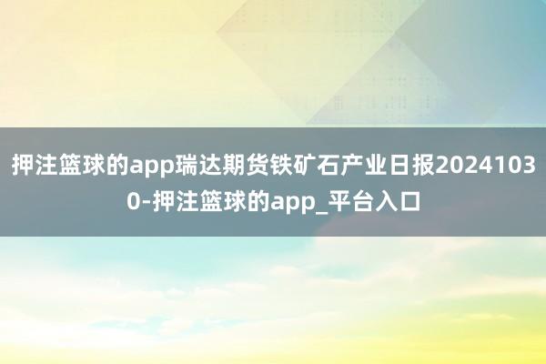 押注篮球的app瑞达期货铁矿石产业日报20241030-押注篮球的app_平台入口