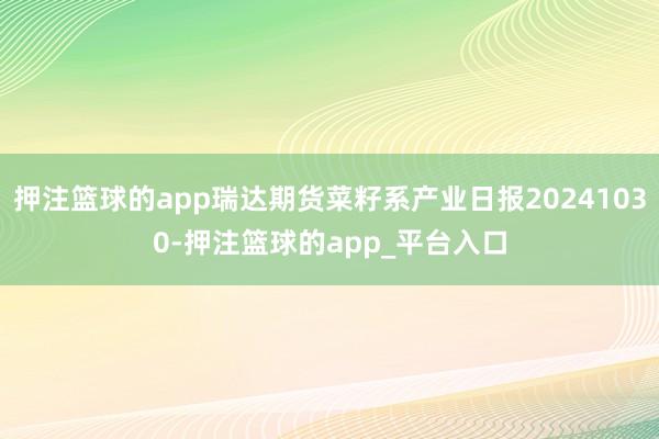 押注篮球的app瑞达期货菜籽系产业日报20241030-押注篮球的app_平台入口