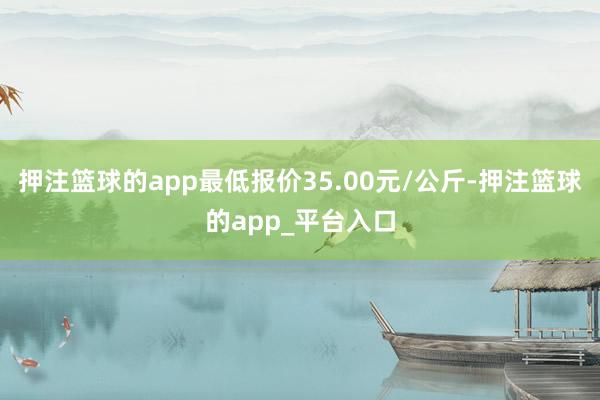 押注篮球的app最低报价35.00元/公斤-押注篮球的app_平台入口