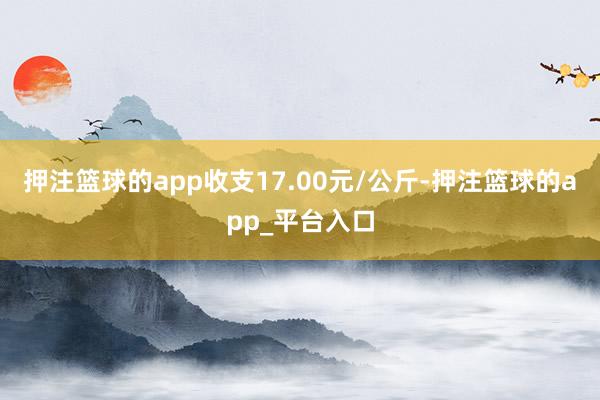 押注篮球的app收支17.00元/公斤-押注篮球的app_平台入口