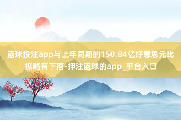 篮球投注app与上年同期的150.84亿好意思元比拟略有下落-押注篮球的app_平台入口