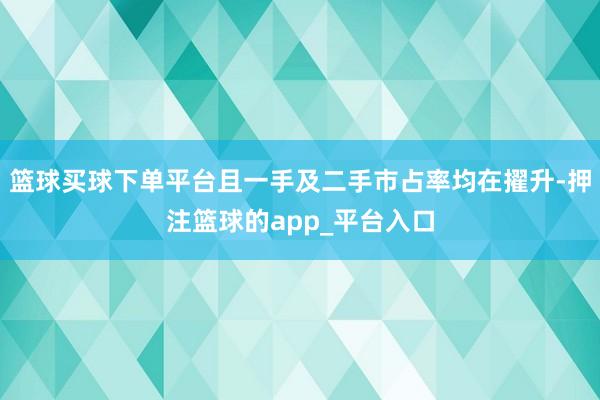 篮球买球下单平台且一手及二手市占率均在擢升-押注篮球的app_平台入口