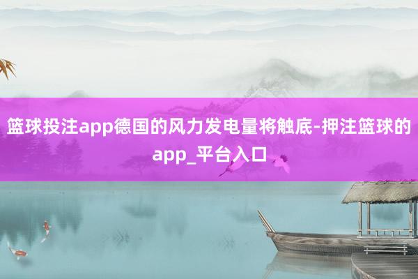 篮球投注app德国的风力发电量将触底-押注篮球的app_平台入口