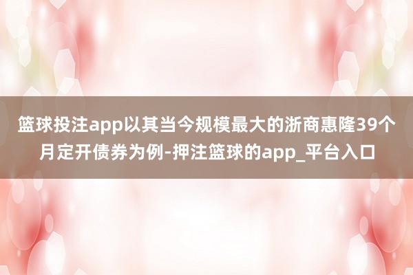 篮球投注app　　以其当今规模最大的浙商惠隆39个月定开债券为例-押注篮球的app_平台入口