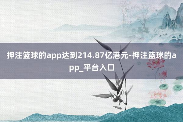 押注篮球的app达到214.87亿港元-押注篮球的app_平台入口