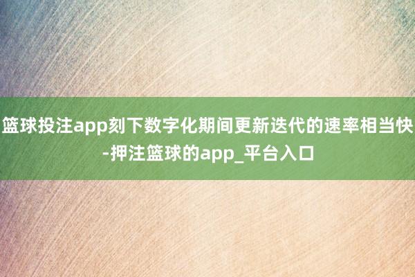 篮球投注app刻下数字化期间更新迭代的速率相当快-押注篮球的app_平台入口