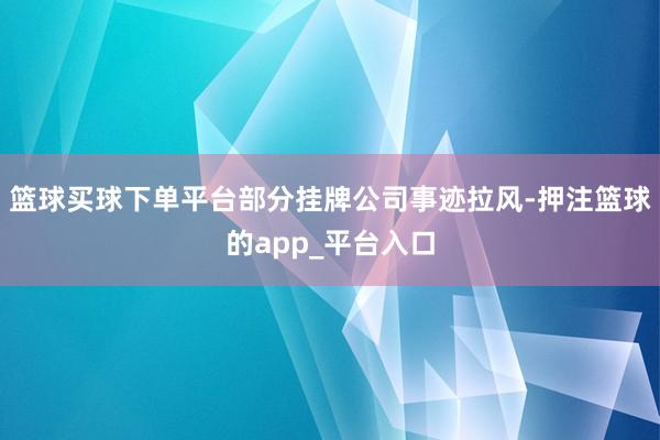 篮球买球下单平台部分挂牌公司事迹拉风-押注篮球的app_平台入口