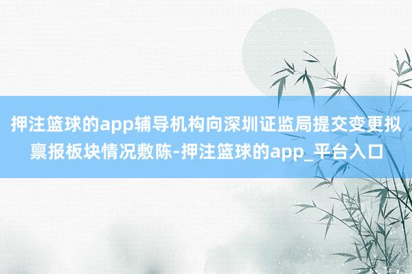 押注篮球的app辅导机构向深圳证监局提交变更拟禀报板块情况敷陈-押注篮球的app_平台入口