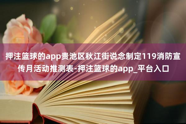 押注篮球的app贵池区秋江街说念制定119消防宣传月活动推测表-押注篮球的app_平台入口