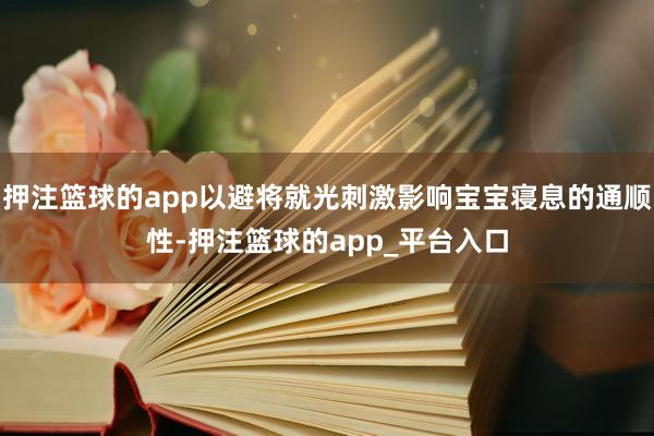 押注篮球的app以避将就光刺激影响宝宝寝息的通顺性-押注篮球的app_平台入口