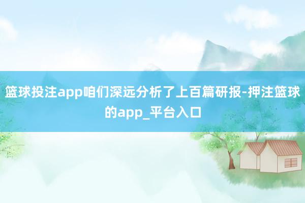 篮球投注app咱们深远分析了上百篇研报-押注篮球的app_平台入口