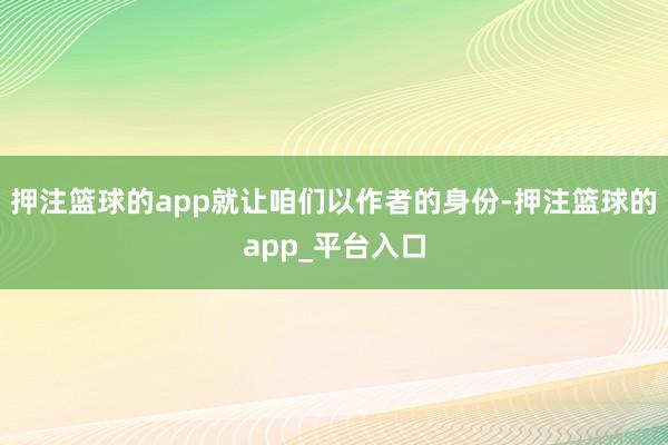 押注篮球的app就让咱们以作者的身份-押注篮球的app_平台入口