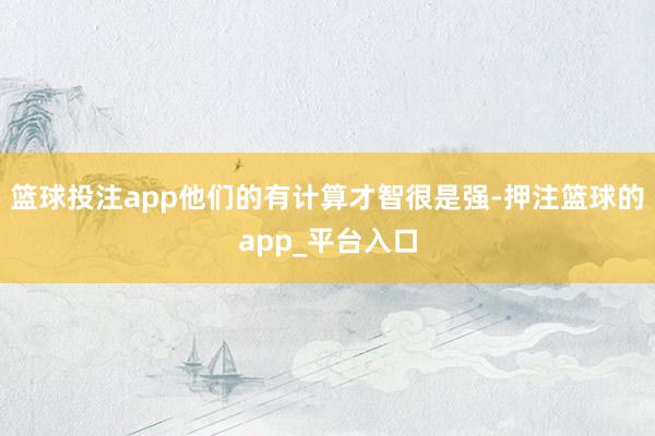 篮球投注app他们的有计算才智很是强-押注篮球的app_平台入口