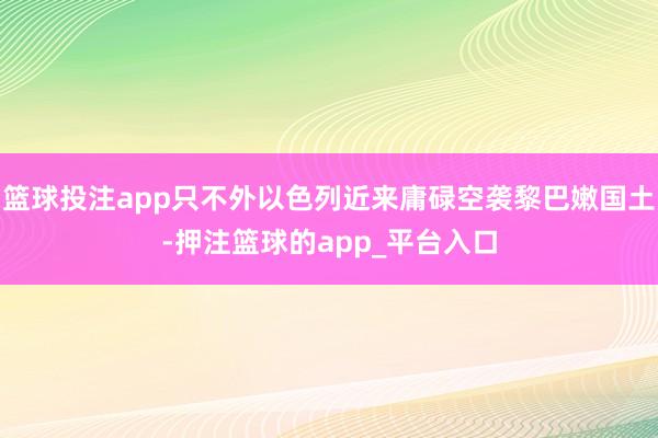 篮球投注app只不外以色列近来庸碌空袭黎巴嫩国土-押注篮球的app_平台入口